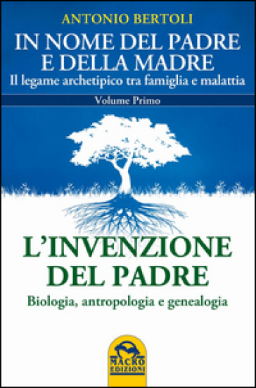 In nome del padre e della madre. Il legame archetipico tra famiglia e malattia. Vol. 1: L'invenzione del padre. Biologia, antropologia e genealogia