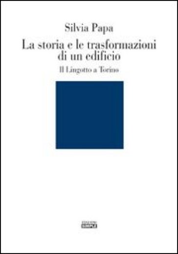 La storia e le trasformazioni di un edificio. Il Lingotto a Torino. Ediz. illustrata