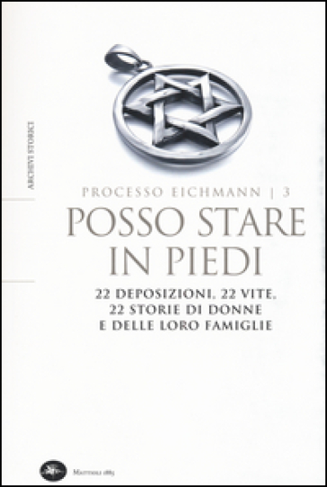 Posso stare in piedi. 22 deposizioni, 22 vite, 22 storie di donne e delle loro famiglie. Processo Eichmann. Vol. 3