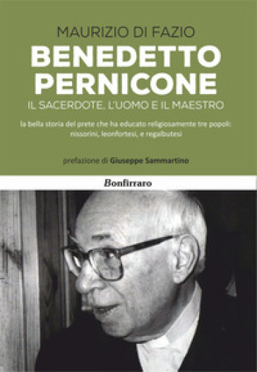Benedetto Pernicone. Il sacerdote, l'uomo e il maestro la bella storia del prete che ha educato religiosamente tre popoli: nissorini, leonfortesi, e regalbutesi