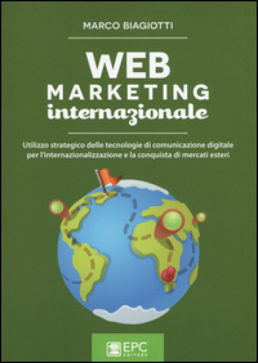 Web marketing internazionale. Utilizzo strategico delle tecnologie di comunicazione digitale per l'internazionalizzazione e la conquista di mercati esteri