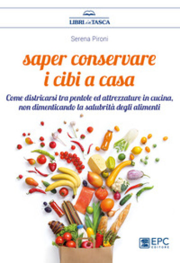 Saper Conservare I Cibi In Casa. Come Districarsi Tra Pentole Ed Attrezzature In Cucina, Non Dimenticando La Salubrità Degli Alimenti