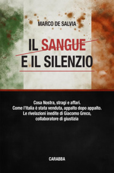 Il sangue e il silenzio. Cosa Nostra, stragi e affari. Come l'Italia è stata venduta, appalto dopo appalto. Le rivelazioni inedite di Giacomo Greco, collaboratore di giustizia
