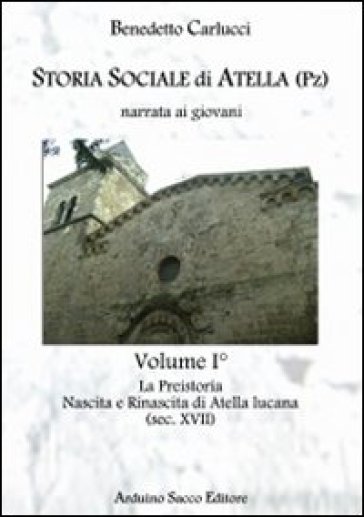 Storia sociale di Atella (Pz) narrata ai giovani. Vol. 1: La Preistoria. Nascita e rinascita di Atella lucana (sec. XVII)