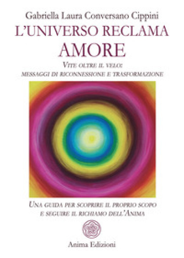 L'universo reclama amore. Vite oltre il velo: messaggi di riconnessione e trasformazione. Una guida per scoprire il proprio scopo e seguire il richiam