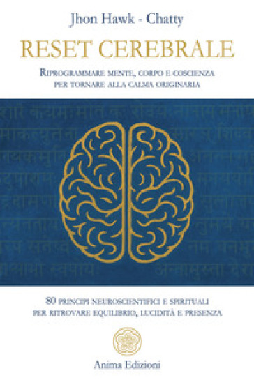 Reset cerebrale. Riprogrammare mente, corpo e coscienza per tornare alla calma originaria. 80 principi neuroscientifici e spirituali per ritrovare equilibrio, lucidità e presenza