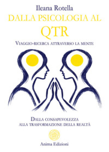 Dalla psicologia al QTR. Viaggio-ricerca attraverso la mente. Dalla consapevolezza alla trasformazione della realtà