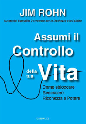 Assumi il controllo della tua vita. Come sbloccare benessere, ricchezza e potere