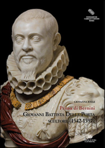Giovanni Battista Della Porta scultore (1542-1597). Prima di Bernini. Ediz. illustrata