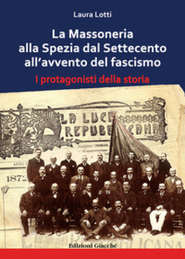 La Massoneria Alla Spezia Dal Settecento All'avvento Del Fascismo. I Protagonisti Della Storia