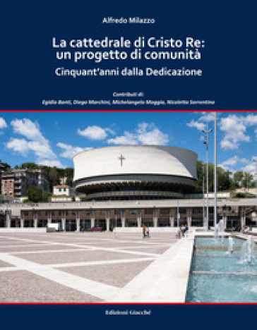 La cattedrale di Cristo Re: un progetto di comunità. Cinquant'anni dalla Dedicazione. Ediz. a colori