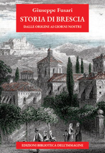 Storia di Brescia. Dalle origini ai giorni nostri. Nuova ediz.