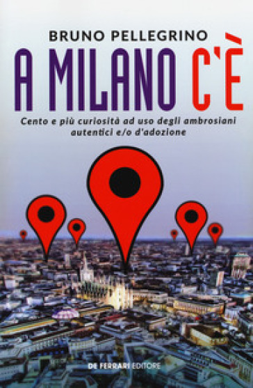 A Milano c'è. Cento e più curiosità ad uso degli ambrosiani autentici e/o d'adozione
