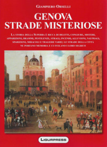 Genova strade misteriose. La storia della Superba è ricca di delitti, congiure, misteri, apparizioni, drammi, pestilenze, stragi, incendi, alluvioni,