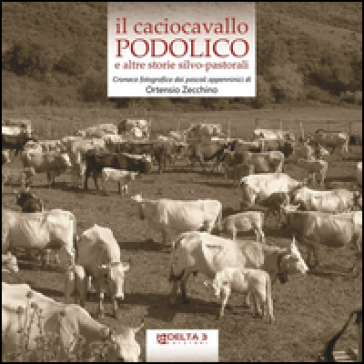 Il caciocavallo podolico e altre storie silvo-pastorali. Cronaca fotografica dai pascoli appenninici. Ediz. illustrata