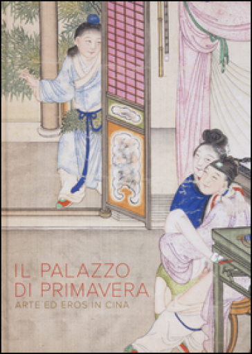 Il Palazzo di primavera. Arte ed eros in Cina. Ediz. illustrata