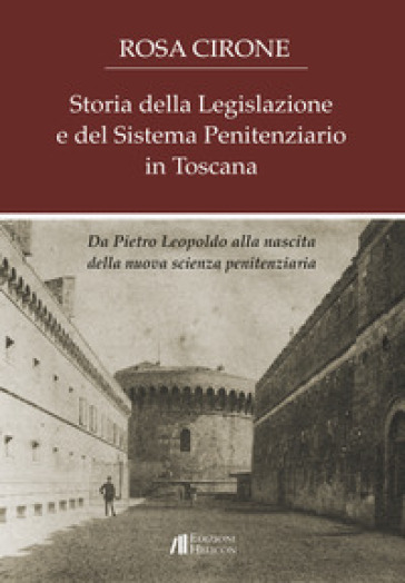 Storia Della Legislazione E Del Sistema Penitenziario In Toscana. Da Pietro Leopoldo Alla Nascita Della Nuova Scienza Penitenziaria
