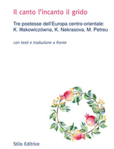 Il canto l'incanto il grido. Tre poetesse dell'Europa centro-orientale: K. I¿¿akowiczówna, K. Nekrasova, M. Petreu. Con testo russo, polacco e rumeno a fronte