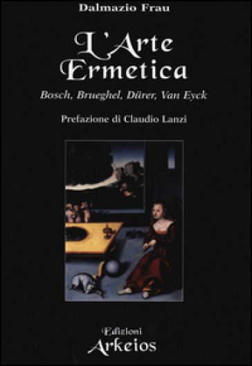L'arte ermetica. Bosch, Brueghel, Dürer, Van Eyck