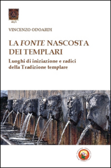 La Fonte Nascosta Dei Templari. Luoghi Di Iniziazione E Radici Della Tradizione Templare