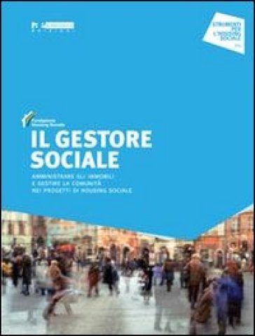 Il Gestore Sociale. Amministrare Gli Immobili E Gestire La Comunità Nei Progetti Di Housing Sociale