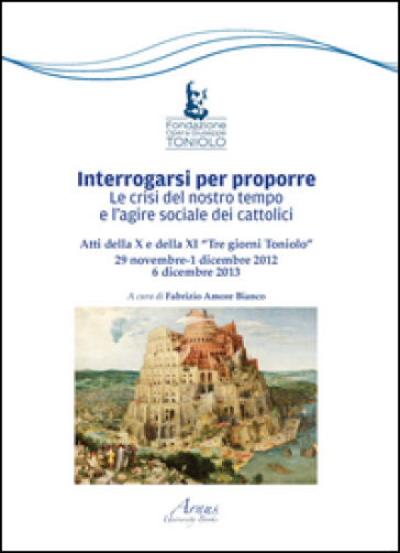 Interrogarsi per proporre. Le crisi del nostro tempo e l'agire sociale dei cattolici. Atti della X e XI Tre giorni Toniolo
