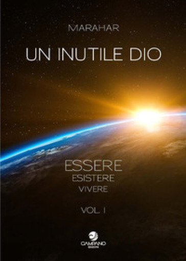 Un Inutile Dio. Essere, Esistere, Vivere. Vol. 1