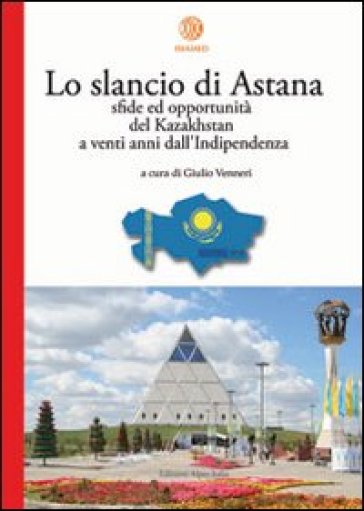 Lo Slancio Di Astana. Sfide Ed Opportunità Del Kazakhstan A Venti Anni Dall'indipendenza