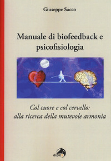 Manuale di biofeedback. Col cuore e col cervello: alla ricerca della mutevole armonia