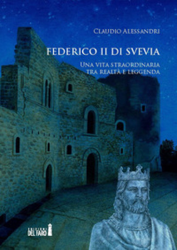 Federico Ii Di Svevia. Una Vita Straordinaria Tra Realtà E Leggenda