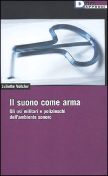 Il Suono Come Arma. Gli Usi Militari E Polizieschi Dell' Ambiente Sonoro