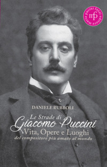 Le strade di Giacomo Puccini. Vita, opere e luoghi del compositore più amato al mondo