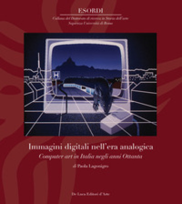 Immagini digitali nell'era analogica. Computer art in Italia negli anni Ottanta. Ediz. illustrata