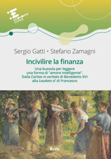 Incivilire la finanza. Una bussola per leggere una forma di «amore intelligente». Dalla «Caritas in veritate¿ di Benedetto XVI alla «Laudato si'» di Francesco