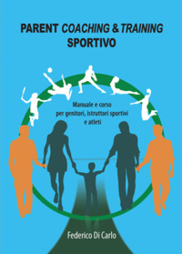 Parent coaching & training sportivo. Manuale e corso per genitori, istruttori sportivi e atleti