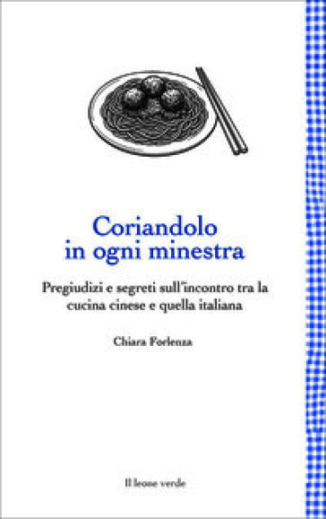 Coriandolo in ogni minestra. Pregiudizi e segreti sull'incontro tra la cucina cinese e quella italiana. Nuova ediz.