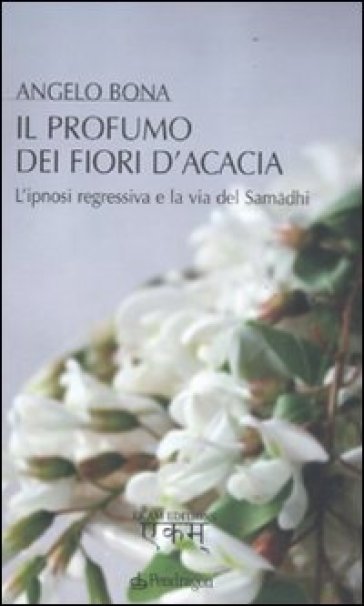 Il Profumo Dei Fiori D'acacia. L'ipnosi Regressiva E La Via Del Samadhi