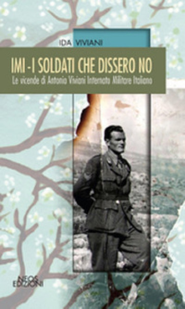 Imi. I Soldati Che Dissero No. Le Vicende Di Antonio Viviani Internato Militare Italiano