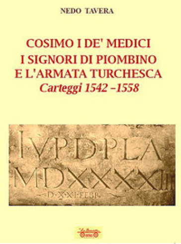 Cosimo I De' Medici. I signori di Piombino e l'armata turchesca. Carteggi 1542-1558