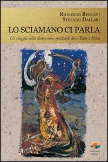 Lo Sciamano Ci Parla. Un Viaggio Nella Dimensione Spirituale Dove Tutto è Nulla