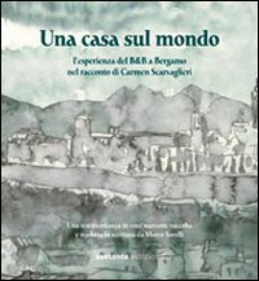 Una casa sul mondo. L'esperienza del B&amp;B a Bergamo nel racconto di Carmen Scarvaglieri