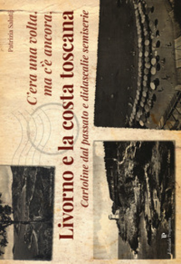 C'era una volta, ma c'è ancora, Livorno e la costa toscana. Cartoline dal passato e didascalie semiserie. Ediz. illustrata