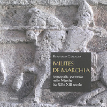 Milites De Marchia. Iconografia Guerresca Nelle Marche Tra Il Xii E Il Xiii Secolo