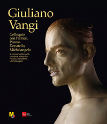Giuliano Vangi. Colloquio con l'antico. Pisano, Donatello, Michelangelo-A conversation with classical antiquity. Pisano, Donatello, Michelangelo. Ediz. a colori