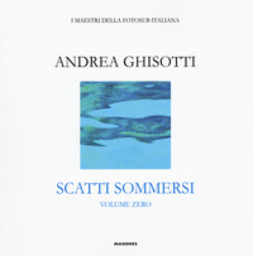 Scatti sommersi. I maestri della fotosub italiana. Ediz. a colori. Vol. 0: Andrea Ghisotti