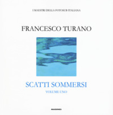 Scatti sommersi. I maestri della fotosub italiana. Ediz. a colori. Vol. 1: Francesco Turano