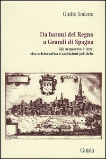 Da baroni del Regno a grandi di Spagna. Gli Acquaviva d'Atri: vita aristocratica e ambizioni politiche