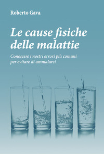 Le cause fisiche delle malattie. Conoscere i nostri errori più comuni per evitare di ammalarci