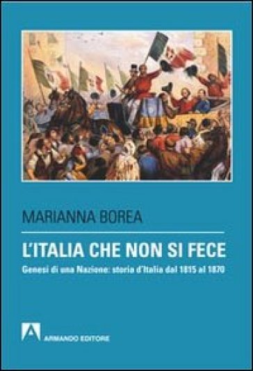 L'italia Che Non Si Fece. Genesi Di Una Nazione: Storia D'italia Dal 1815 Al 1870