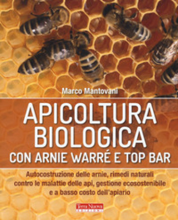 Apicoltura biologica con Arnie Warré t top bar. Autocostruzione delle arnie, rimedi naturali contro le malattie delle api, gestione ecosostenibile e a